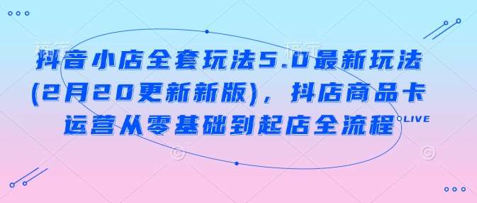 抖音小店全套玩法5.0最新玩法(2月20更新新版)，抖店商品卡运营从零基础到起店全流程-问小徐资源库