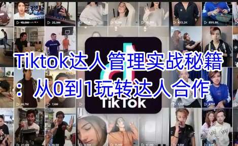 Tiktok达人管理实战秘籍：从0到1玩转达人合作-问小徐资源库