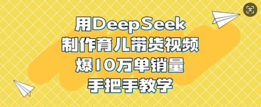 用DeepSeek制作育儿带货视频，爆10W单销量，手把手教学-问小徐资源库