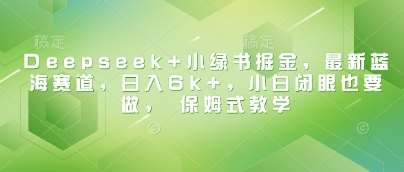 Deepseek+小绿书掘金，最新蓝海赛道，日入6k+，小白闭眼也要做， 保姆式教学-问小徐资源库
