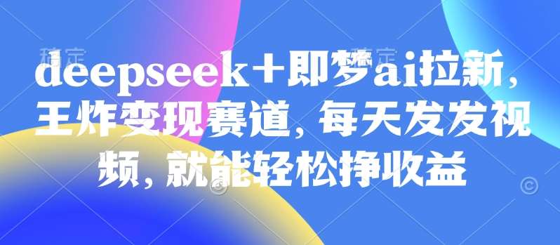 原客单价998的deepseek+即梦ai拉新，王炸变现赛道，每天发发视频，就能轻松挣收益-问小徐资源库