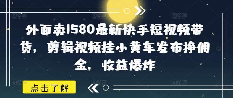 外面卖1580最新快手短视频带货，剪辑视频挂小黄车发布挣佣金，收益爆炸-问小徐资源库