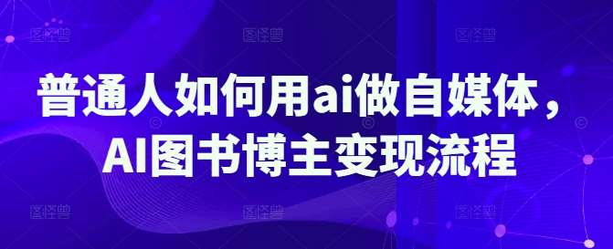 普通人如何用ai做自媒体，AI图书博主变现流程-问小徐资源库
