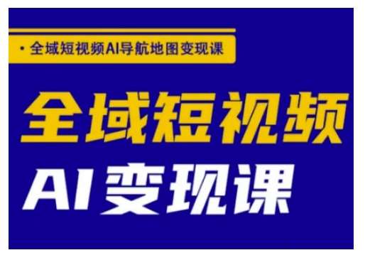 全域短视频AI导航地图变现课，全域短视频AI变现课-问小徐资源库