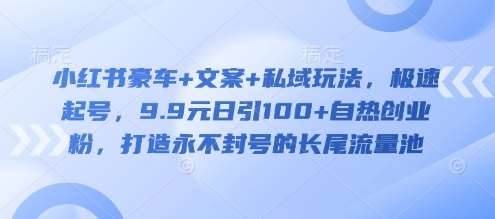 小红书豪车+文案+私域玩法，极速起号，9.9元日引100+自热创业粉，打造永不封号的长尾流量池-问小徐资源库