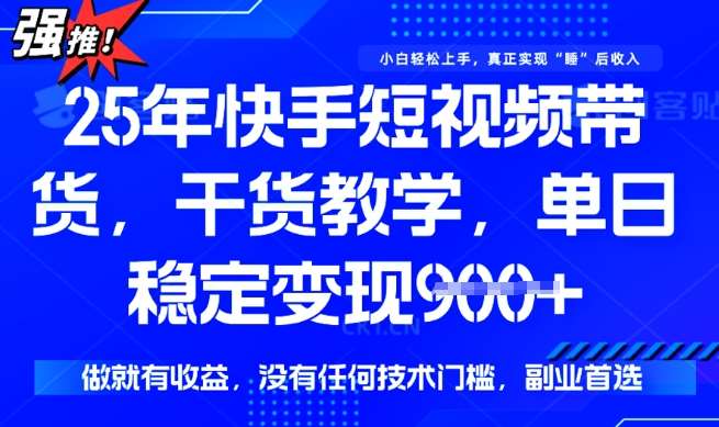 25年最新快手短视频带货，单日稳定变现900+，没有技术门槛，做就有收益【揭秘】-问小徐资源库