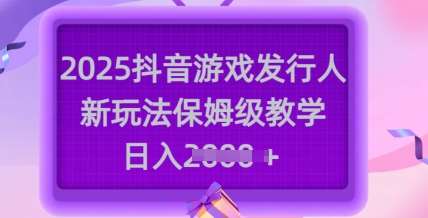 2025抖音游戏发行人新玩法，保姆级教学，日入多张-问小徐资源库