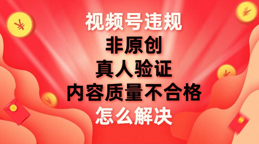 （7692期）视频号【非原创，内容质量不合格，真人验证】违规怎么解决-问小徐资源库