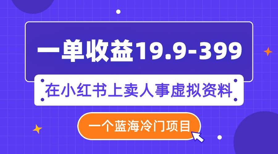 （7701期）一单收益19.9-399，一个蓝海冷门项目，在小红书上卖人事虚拟资料-问小徐资源库