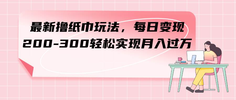 （7633期）最新撸纸巾玩法，每日变现 200-300轻松实现月入过方-问小徐资源库