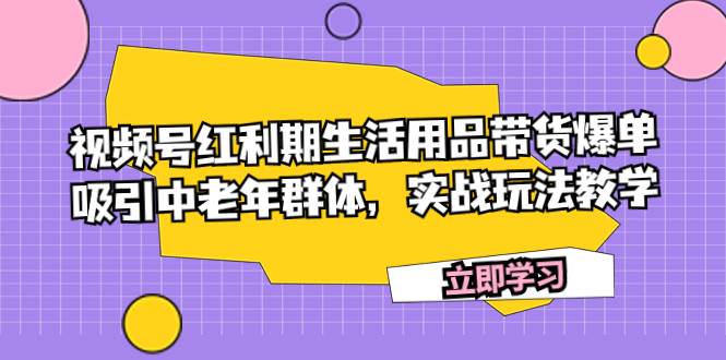 （7584期）视频号红利期生活用品带货爆单，吸引中老年群体，实战玩法教学-问小徐资源库