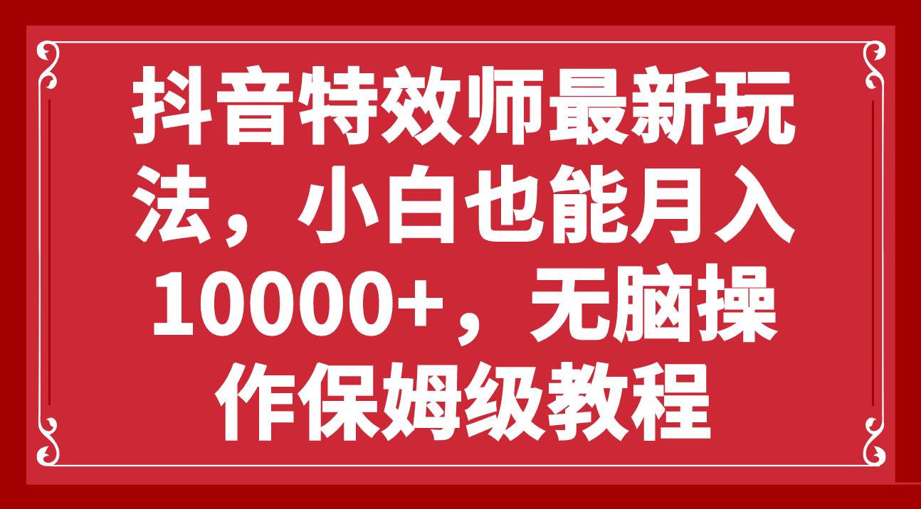 （7897期）抖音特效师最新玩法，小白也能月入10000+，无脑操作保姆级教程-问小徐资源库