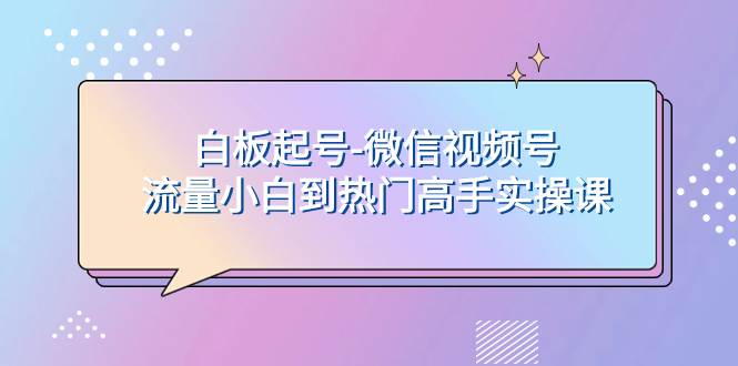 （7955期）白板起号-微信视频号流量小白到热门高手实操课-问小徐资源库