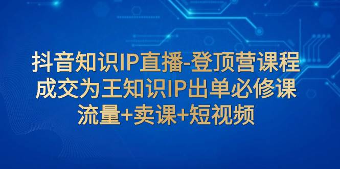 （7731期）抖音知识IP直播-登顶营课程：成交为王知识IP出单必修课  流量+卖课+短视频-问小徐资源库