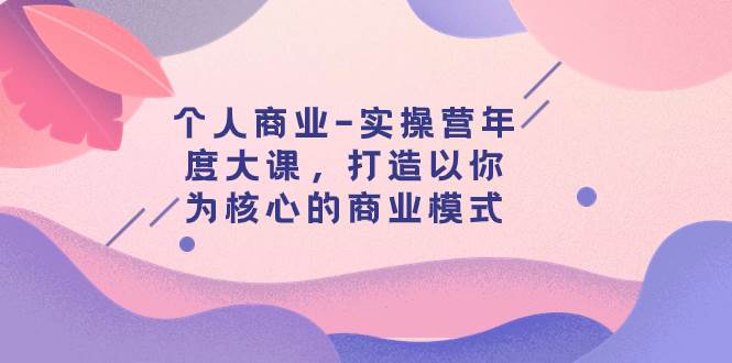 （7755期）个人商业-实操营年度大课，打造以你为核心的商业模式（29节课）-问小徐资源库