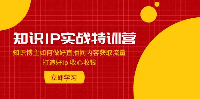（7903期）知识IP实战特训营：知识博主如何做好直播间内容获取流量 打造好ip 收心收钱-问小徐资源库