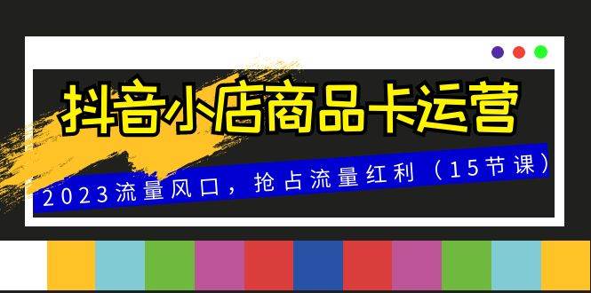 （8012期）抖音小店商品卡运营，2023流量风口，抢占流量红利（15节课）-问小徐资源库
