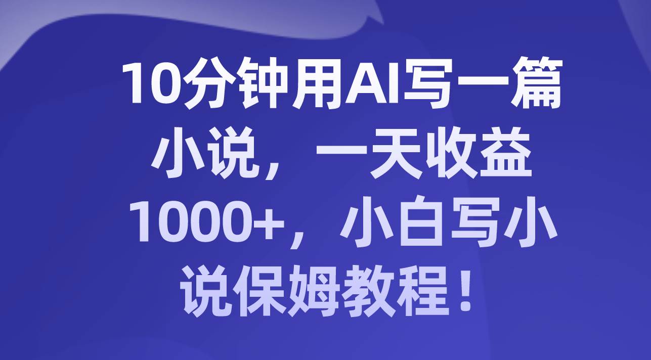 （8008期）10分钟用AI写一篇小说，一天收益1000+，小白写小说保姆教程！-问小徐资源库