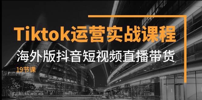 （7724期）Tiktok运营实战课程，海外版抖音短视频直播带货（19节课）-问小徐资源库