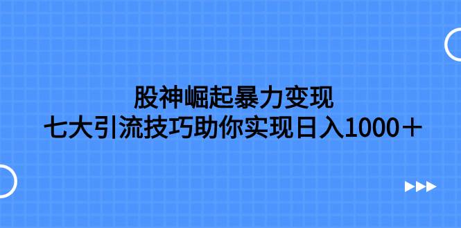 （7743期）股神崛起暴力变现，七大引流技巧助你实现日入1000＋，按照流程操作，没...-问小徐资源库