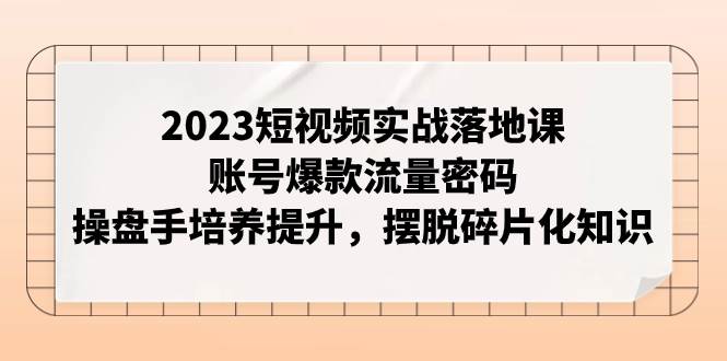 （7757期）2023短视频实战落地课，账号爆款流量密码，操盘手培养提升，摆脱碎片化知识-问小徐资源库