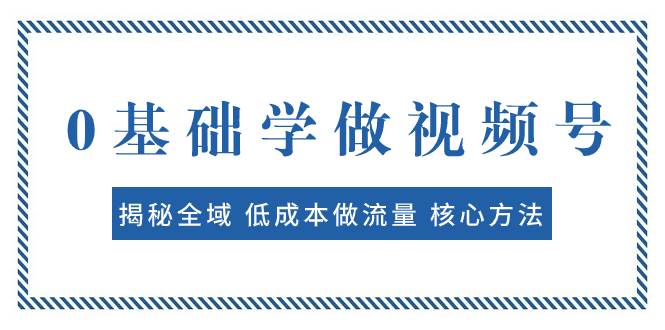 （7784期）0基础学做视频号：揭秘全域 低成本做流量 核心方法  快速出爆款 轻松变现-问小徐资源库