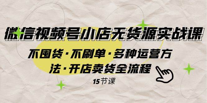 （7779期）微信视频号小店无货源实战 不囤货·不刷单·多种运营方法·开店卖货全流程-问小徐资源库