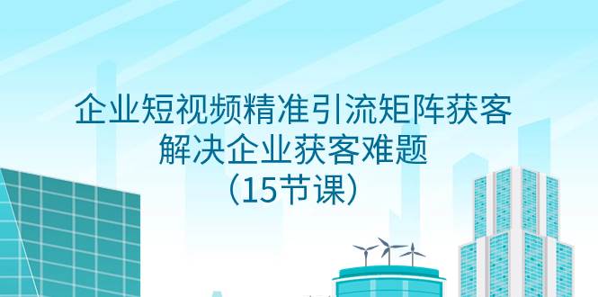 （7983期）企业短视频精准引流矩阵获客，解决企业获客难题（15节课）-问小徐资源库