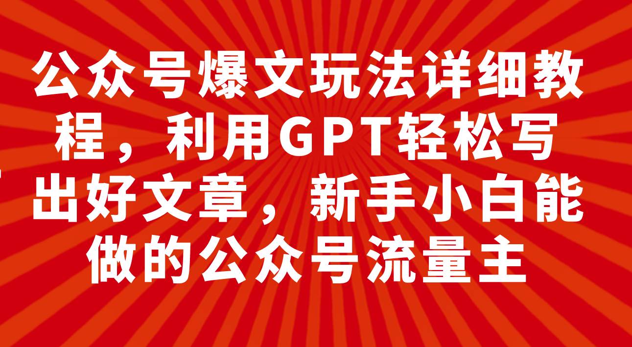 （7746期）公众号爆文玩法详细教程，利用GPT轻松写出好文章，新手小白能做的公众号...-问小徐资源库