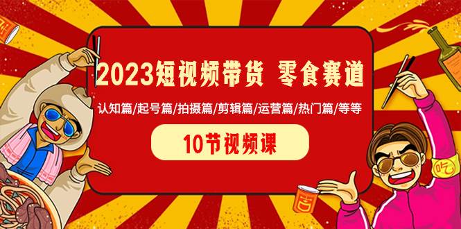 （8358期）2023短视频带货 零食赛道 认知篇/起号篇/拍摄篇/剪辑篇/运营篇/热门篇/等等-问小徐资源库