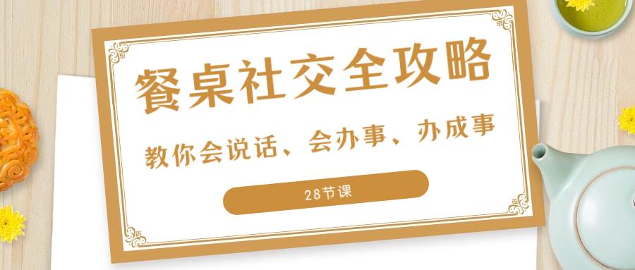 （8352期）27项·餐桌社交 全攻略：教你会说话、会办事、办成事（28节课）-问小徐资源库