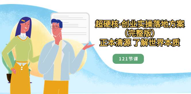 （8343期）超硬核-创业实操落地方案（完整版），正本清源 了解世界本质（121节课）-问小徐资源库