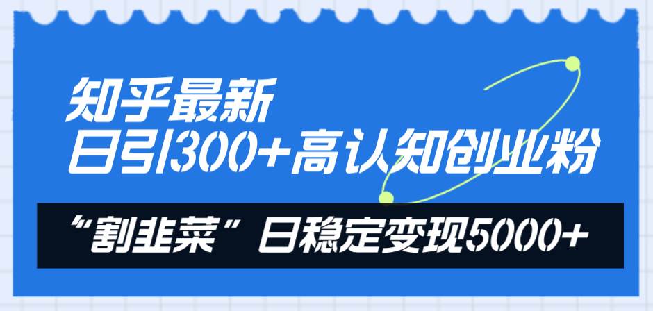 （8136期）知乎最新日引300+高认知创业粉，“割韭菜”日稳定变现5000+-问小徐资源库