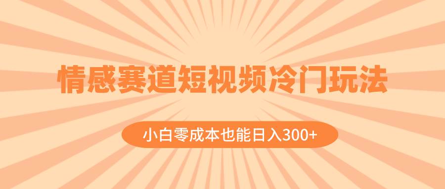 （8346期）情感赛道短视频冷门玩法，小白零成本也能日入300+（教程+素材）-问小徐资源库