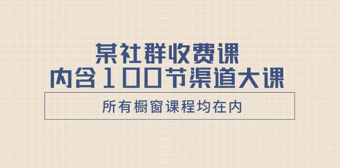 （8424期）某社群收费课内含100节渠道大课（所有橱窗课程均在内）-问小徐资源库