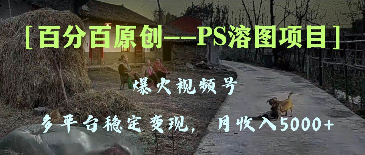 （8086期）百分百原创，多平台稳定变现5000+，爆火视频号的PS溶图项目，手把手教你...-问小徐资源库