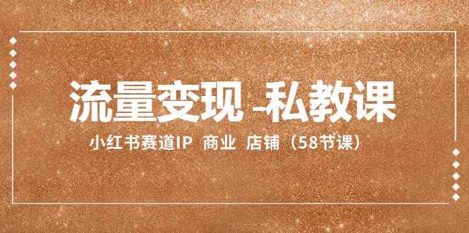 （8211期）流量变现-私教课：小红书赛道IP  商业  店铺（58节课）-问小徐资源库