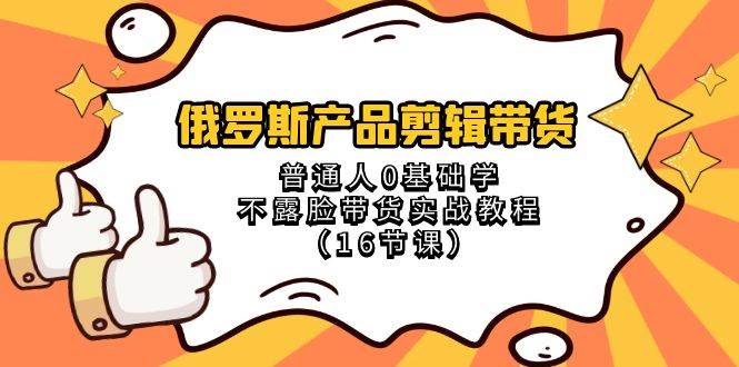 （8411期）俄罗斯 产品剪辑带货，普通人0基础学不露脸带货实战教程（16节课）-问小徐资源库