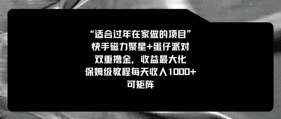 （8797期）适合过年在家做的项目，快手磁力+蛋仔派对，双重撸金，收益最大化 保姆...-问小徐资源库