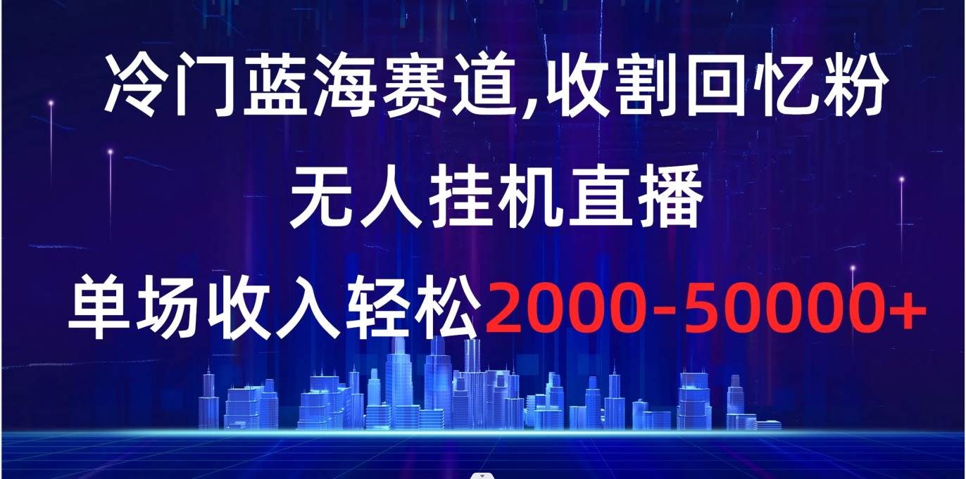 （8544期）冷门蓝海赛道，收割回忆粉，无人挂机直播，单场收入轻松2000-5w+-问小徐资源库