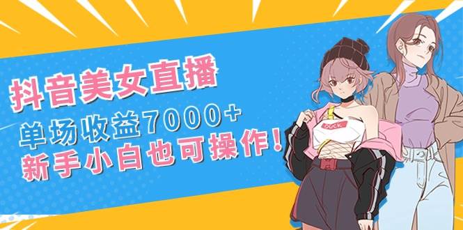 （8800期）抖音美女直播，单场收益7000+,新手小白也可操作-问小徐资源库