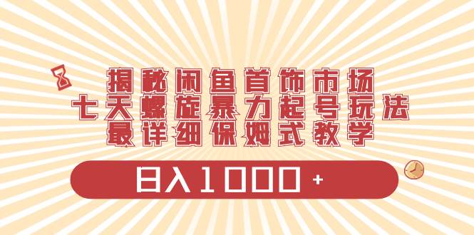 （8433期）揭秘闲鱼首饰市场，七天螺旋暴力起号玩法，最详细保姆式教学，日入1000+-问小徐资源库