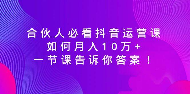（8824期）合伙人必看抖音运营课，如何月入10万+，一节课告诉你答案！-问小徐资源库