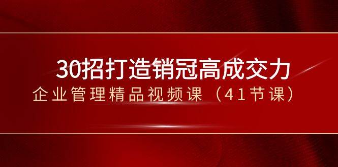 （8477期）30招-打造销冠高成交力-企业管理精品视频课（41节课）-问小徐资源库