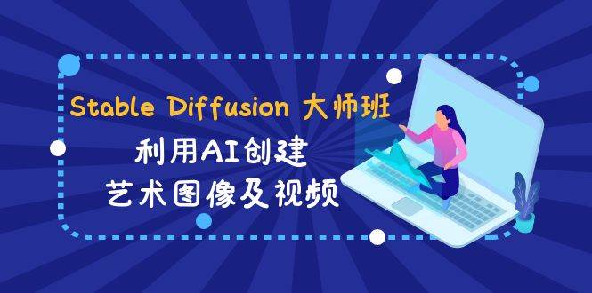 （8845期）Stable Diffusion 大师班: 利用AI创建艺术图像及视频-31视频课-中英字幕-问小徐资源库