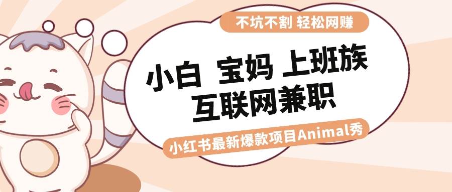 （8590期）适合小白 宝妈 上班族 大学生互联网兼职 小红书爆款项目Animal秀，月入1W-问小徐资源库