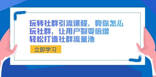 （8821期）玩转社群 引流课程，教你怎么玩社群，让用户裂变倍增，轻松打造社群流量池-问小徐资源库
