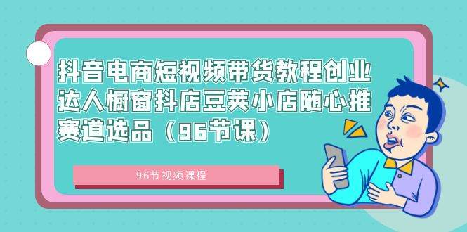 （8788期）抖音电商短视频带货教程创业达人橱窗抖店豆荚小店随心推赛道选品（96节课）-问小徐资源库