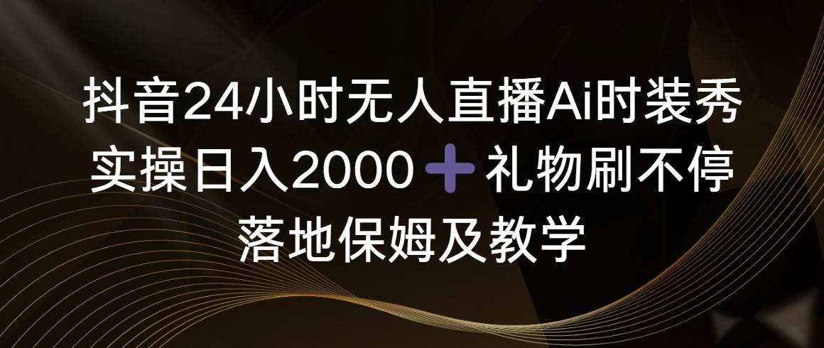 （8831期）抖音24小时无人直播Ai时装秀，实操日入2000+，礼物刷不停，落地保姆及教学-问小徐资源库