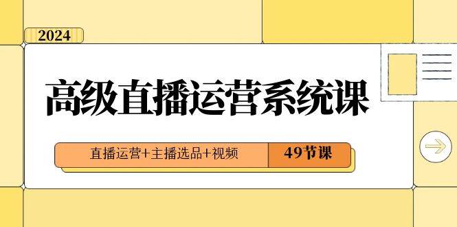 （8500期）2024高级直播·运营系统课，直播运营+主播选品+视频（49节课）-问小徐资源库